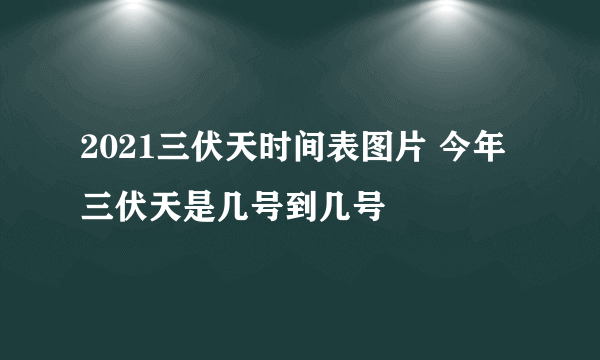 2021三伏天时间表图片 今年三伏天是几号到几号