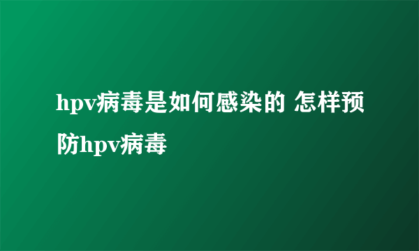 hpv病毒是如何感染的 怎样预防hpv病毒