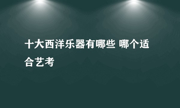 十大西洋乐器有哪些 哪个适合艺考