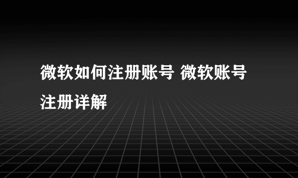 微软如何注册账号 微软账号注册详解