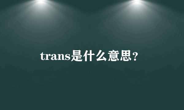 trans是什么意思？