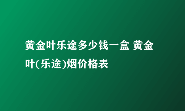 黄金叶乐途多少钱一盒 黄金叶(乐途)烟价格表