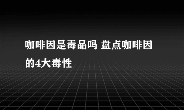 咖啡因是毒品吗 盘点咖啡因的4大毒性