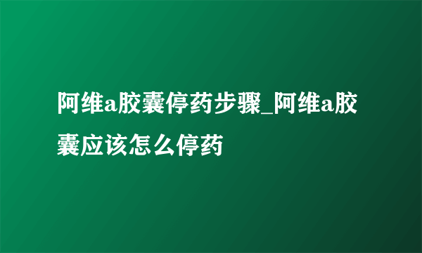 阿维a胶囊停药步骤_阿维a胶囊应该怎么停药