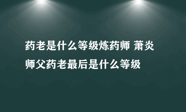 药老是什么等级炼药师 萧炎师父药老最后是什么等级