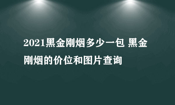 2021黑金刚烟多少一包 黑金刚烟的价位和图片查询