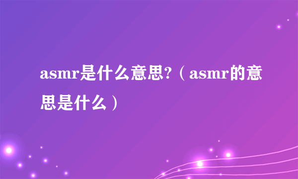 asmr是什么意思?（asmr的意思是什么）