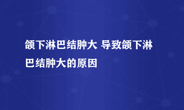 颌下淋巴结肿大 导致颌下淋巴结肿大的原因