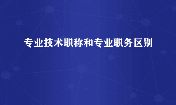 专业技术职称和专业职务区别