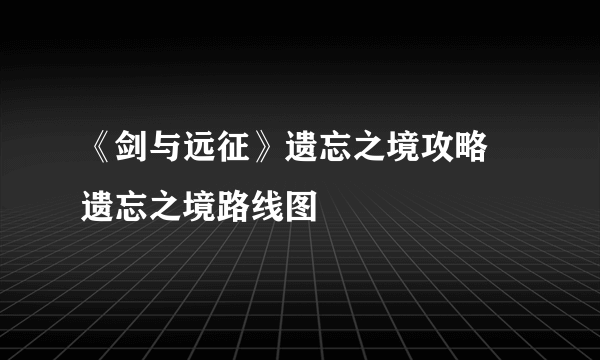 《剑与远征》遗忘之境攻略 遗忘之境路线图