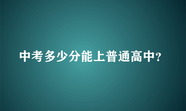 中考多少分能上普通高中？