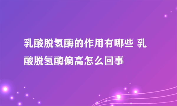 乳酸脱氢酶的作用有哪些 乳酸脱氢酶偏高怎么回事