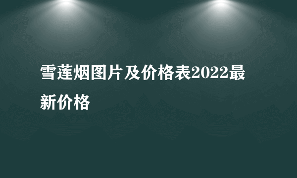 雪莲烟图片及价格表2022最新价格