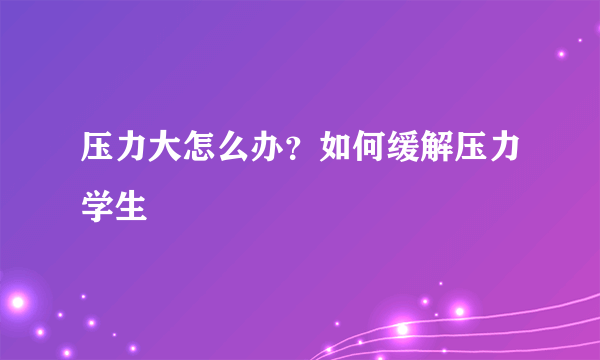 压力大怎么办？如何缓解压力学生