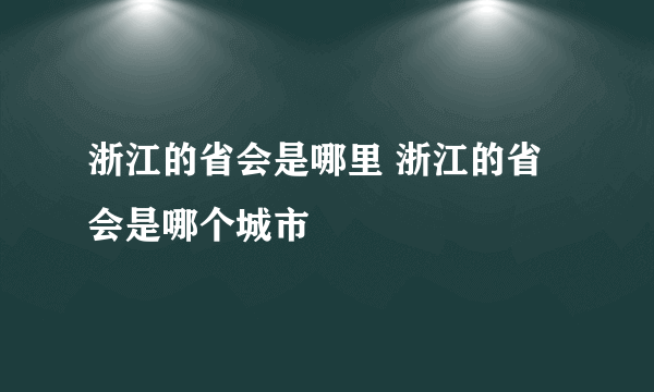 浙江的省会是哪里 浙江的省会是哪个城市