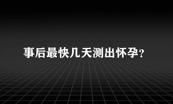 事后最快几天测出怀孕？