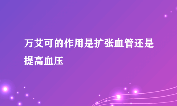 万艾可的作用是扩张血管还是提高血压