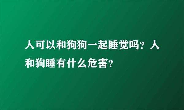 人可以和狗狗一起睡觉吗？人和狗睡有什么危害？