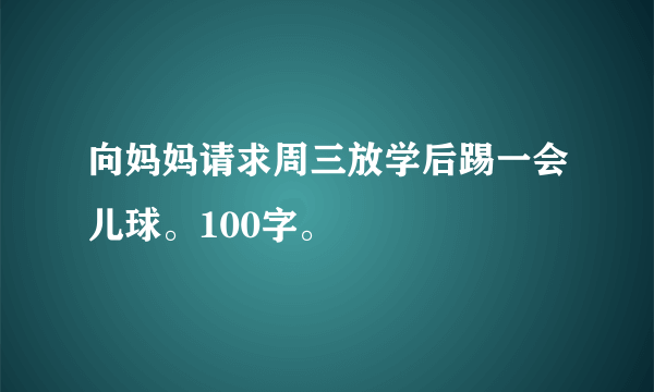 向妈妈请求周三放学后踢一会儿球。100字。