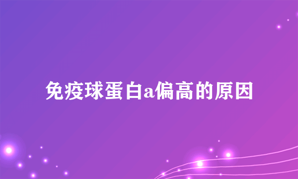 免疫球蛋白a偏高的原因