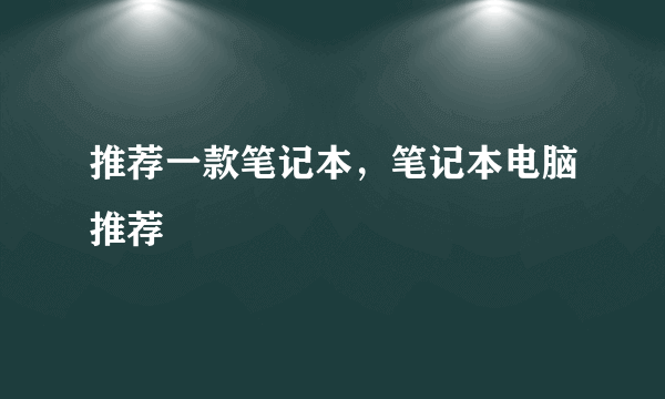 推荐一款笔记本，笔记本电脑推荐