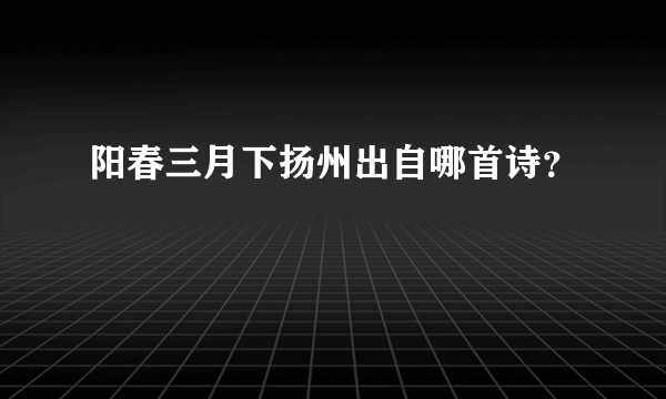 阳春三月下扬州出自哪首诗？