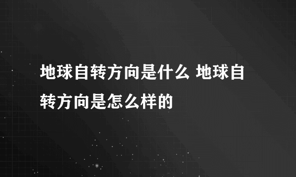 地球自转方向是什么 地球自转方向是怎么样的