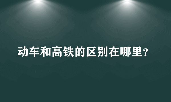 动车和高铁的区别在哪里？