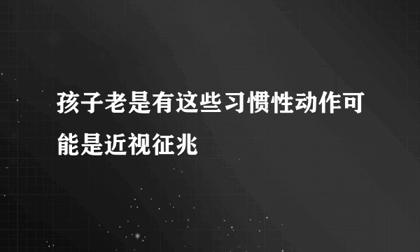 孩子老是有这些习惯性动作可能是近视征兆