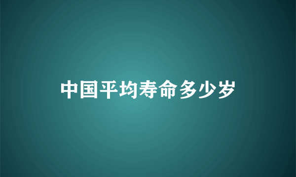 中国平均寿命多少岁