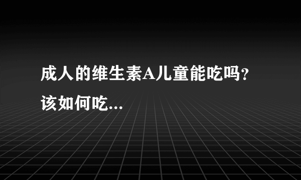 成人的维生素A儿童能吃吗？该如何吃...