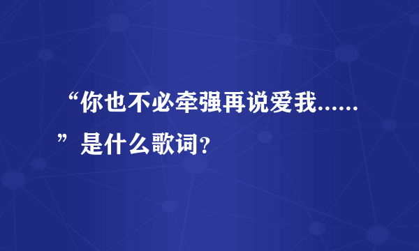 “你也不必牵强再说爱我......”是什么歌词？