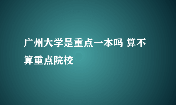 广州大学是重点一本吗 算不算重点院校