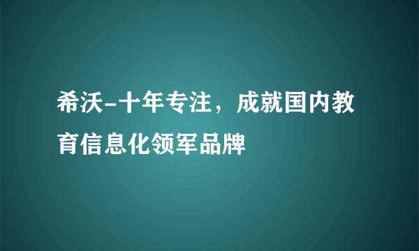 希沃-十年专注，成就国内教育信息化领军品牌