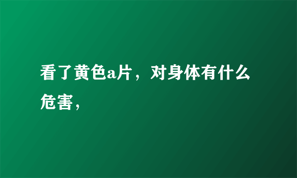 看了黄色a片，对身体有什么危害，