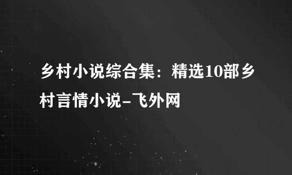 乡村小说综合集：精选10部乡村言情小说-飞外网