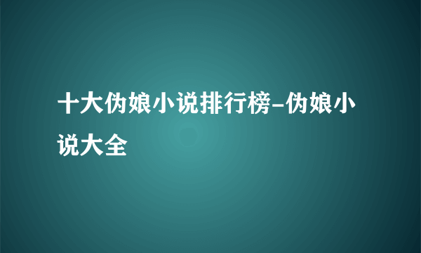 十大伪娘小说排行榜-伪娘小说大全