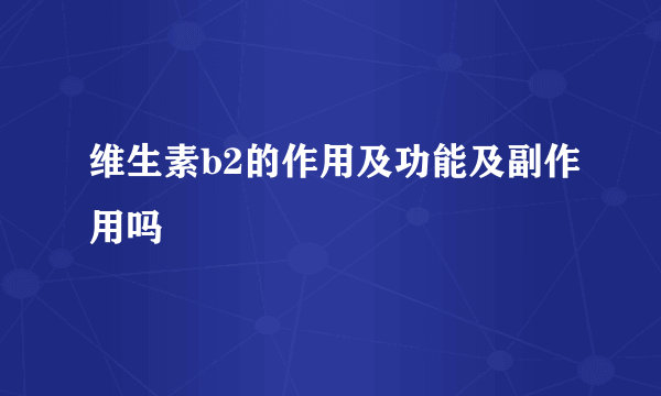 维生素b2的作用及功能及副作用吗