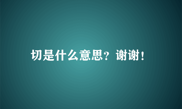 切是什么意思？谢谢！