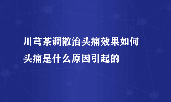 川芎茶调散治头痛效果如何 头痛是什么原因引起的