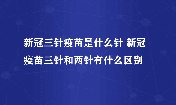 新冠三针疫苗是什么针 新冠疫苗三针和两针有什么区别