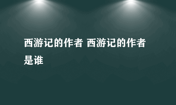 西游记的作者 西游记的作者是谁