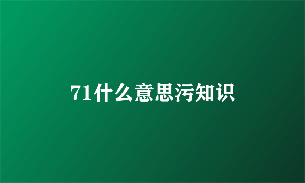 71什么意思污知识