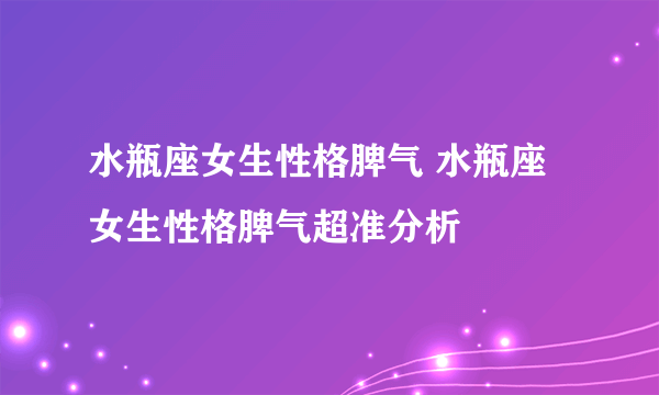 水瓶座女生性格脾气 水瓶座女生性格脾气超准分析