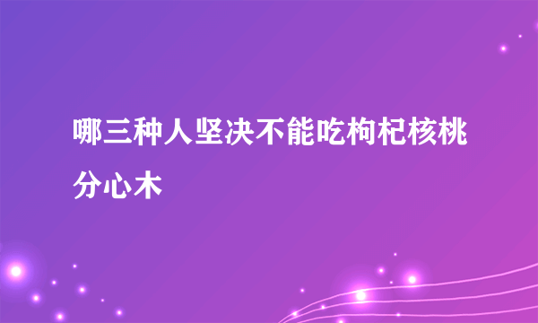 哪三种人坚决不能吃枸杞核桃分心木