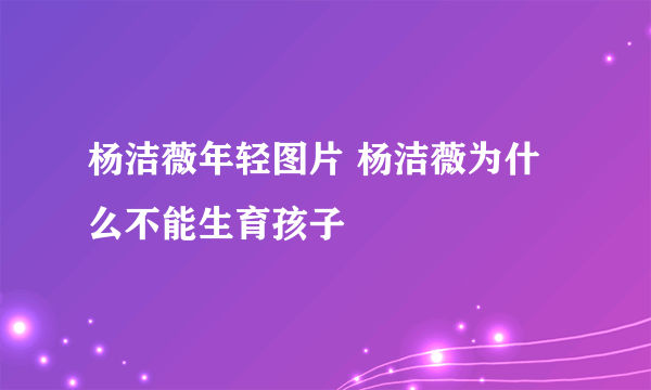 杨洁薇年轻图片 杨洁薇为什么不能生育孩子