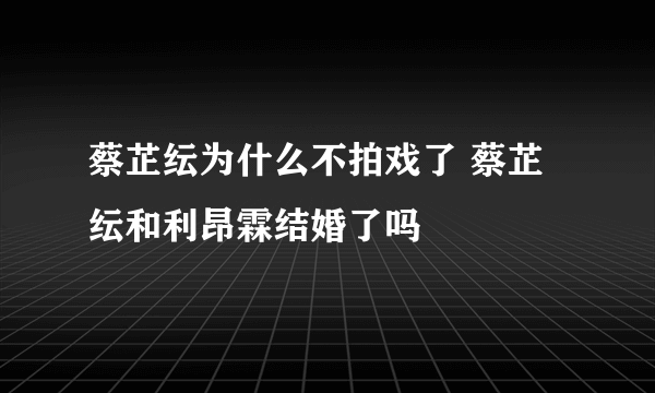 蔡芷纭为什么不拍戏了 蔡芷纭和利昂霖结婚了吗