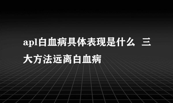 apl白血病具体表现是什么  三大方法远离白血病