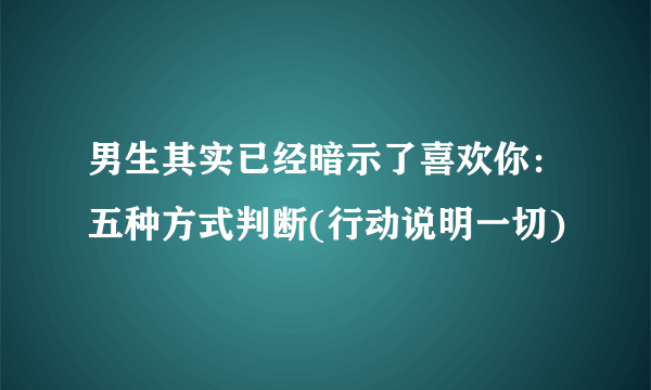 男生其实已经暗示了喜欢你：五种方式判断(行动说明一切)