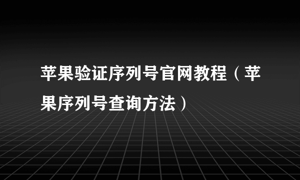 苹果验证序列号官网教程（苹果序列号查询方法）